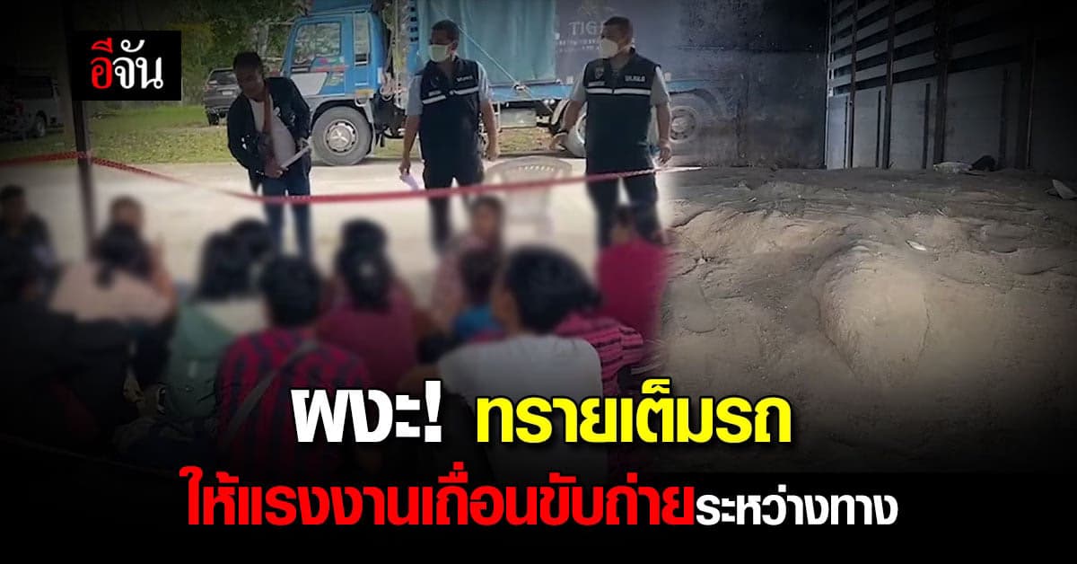 จับ แรงงานเถื่อน 101 คน อัดมาเต็ม รถบรรทุก โรยทรายรองพื้น ไว้ ขับถ่าย