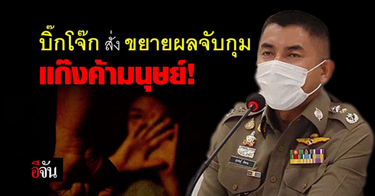 บิ๊กโจ๊ก สั่ง ขยายผลจับกุม แก๊งค้ามนุษย์ หวังพาไทยไป Tier1