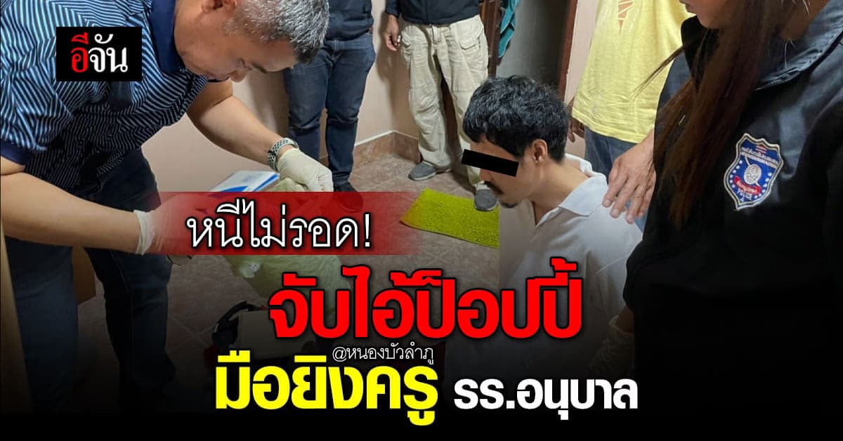 จับแล้ว! ไอ้ป็อปปี้ ยิงครูสาวใน รร.อนุบาล จ.หนองบัวลำภู