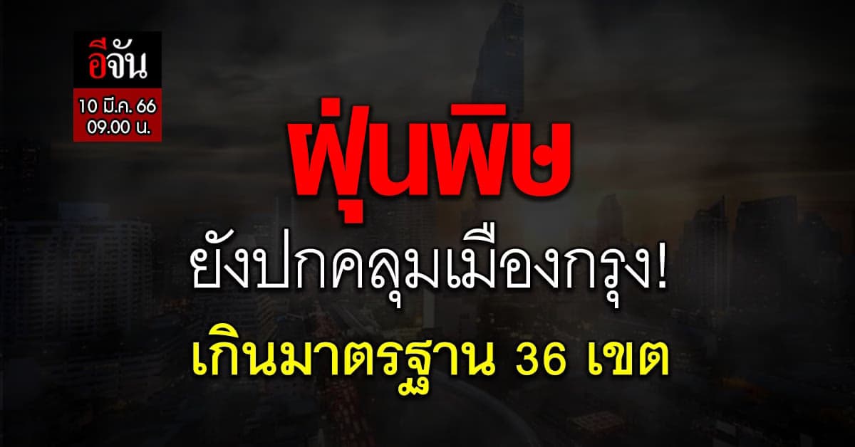 ฝุ่น PM 2.5 กทม. วันนี้ (10 มี.ค. 66) ยังพบเกินมาตรฐานกว่า 36 พื้นที่!