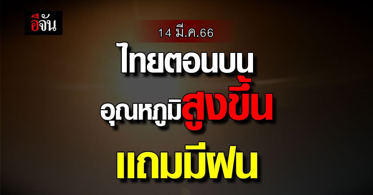 พยากรณ์อากาศวันนี้ 14 มี.ค.66 ไทยตอนบน อุณหภูมิสูง มีฝนบางพื้นที่