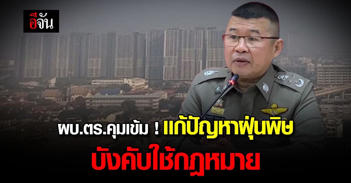 ตำรวจคุมเข้ม ! เเก้ปัญหาฝุ่นพิษ บังคับใช้กฎหมาย