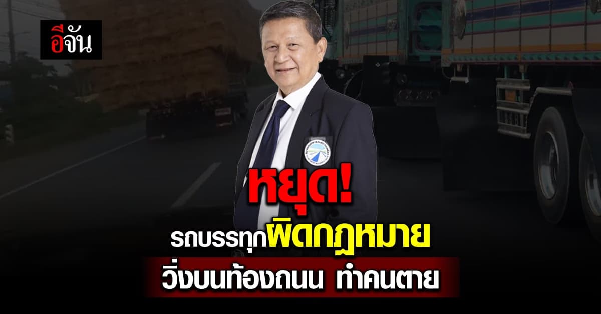 ต้องเด็ดขาด! สหพันธ์การขนส่งทางบก ร้องให้ ตร.คุมเข้มรถบรรทุกผิดกฎหมาย
