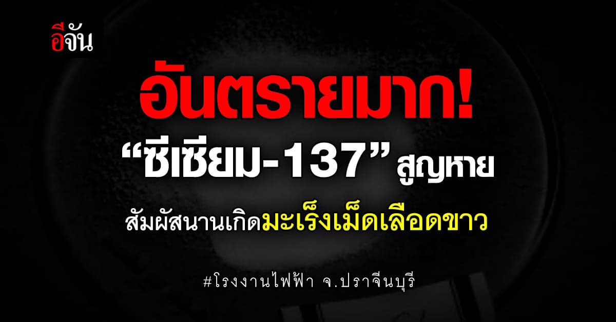 “ซีเซียม-137” สูญหาย ที่ จ.ปราจีนบุรี สัมผัสนานเกิดมะเร็งเม็ดเลือดขาว