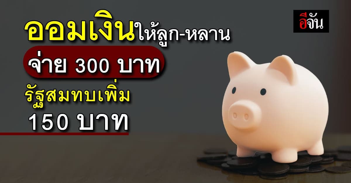 ชวนผู้ปกครองออมเงินเดือนละ 300 บาท รัฐสมทบเพิ่ม 150 บาท