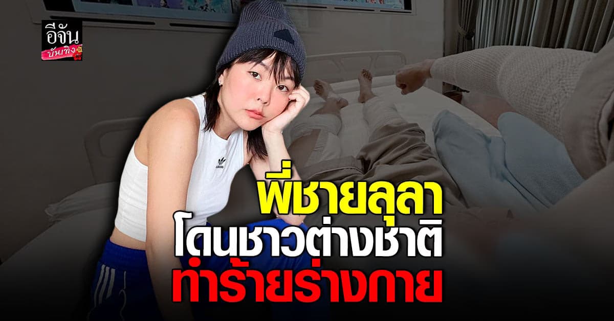 ลุลา โพสต์ พี่ชาย โดนชาวต่างชาติทำร้ายร่างกาย