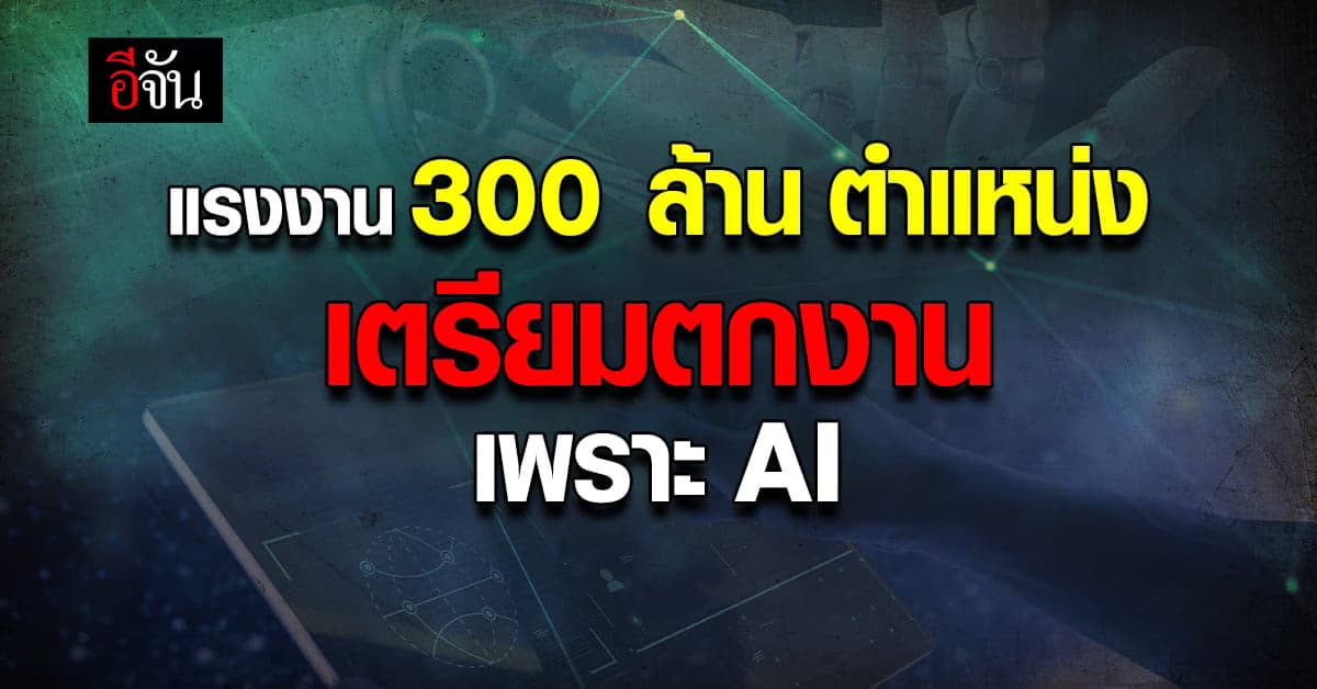 300 ล้านตำแหน่งแรงงานทั่วโลก เตรียมตกงาน เพราะ AI