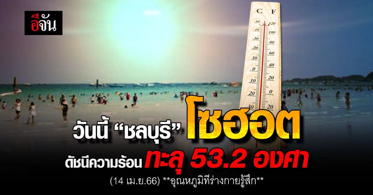 ดัชนีความร้อนระอุ วันนี้ (14 เม.ย.66) ‘ชลบุรี’ ทะลุ 53.2 องศา