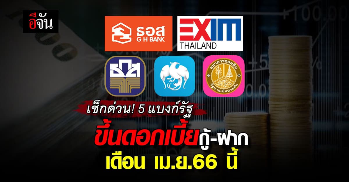 ส่อง 5 แบงก์รัฐ ขึ้นดอกเบี้ยรอบเงินฝาก-กู้ทุกประเภท เม.ย.66 นี้