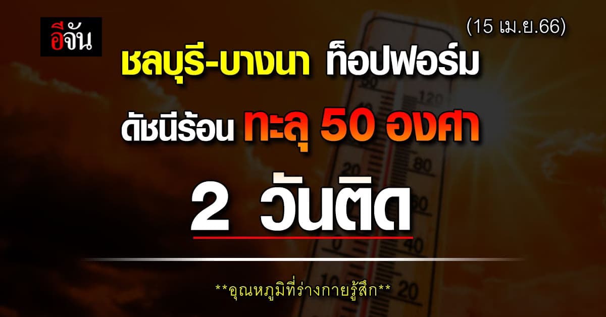 ชลบุรี-บางนา ยังระอุ ดัชนีความร้อน วันนี้ (15 เม.ย.66) ทะลุ 50 องศา