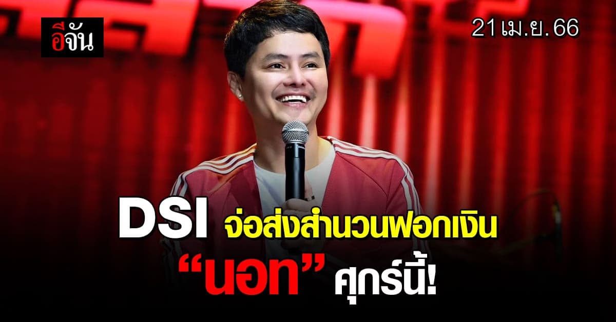DSI  เตรียมส่งสำนวนฟอกเงิน “นอท พันธ์ธวัช” ศุกร์นี้ (21 เม.ย.66)
