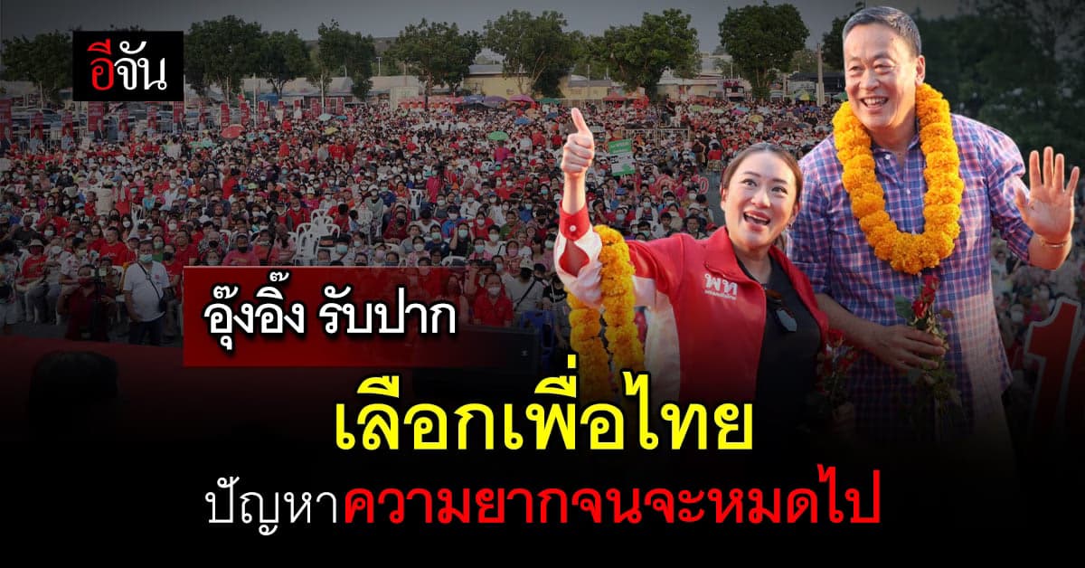 อุ๊งอิ๊ง ลั่นกลางเวที เลือกเพื่อไทยแลนด์สไลด์ ปากท้องคนไทยต้องดีขึ้น