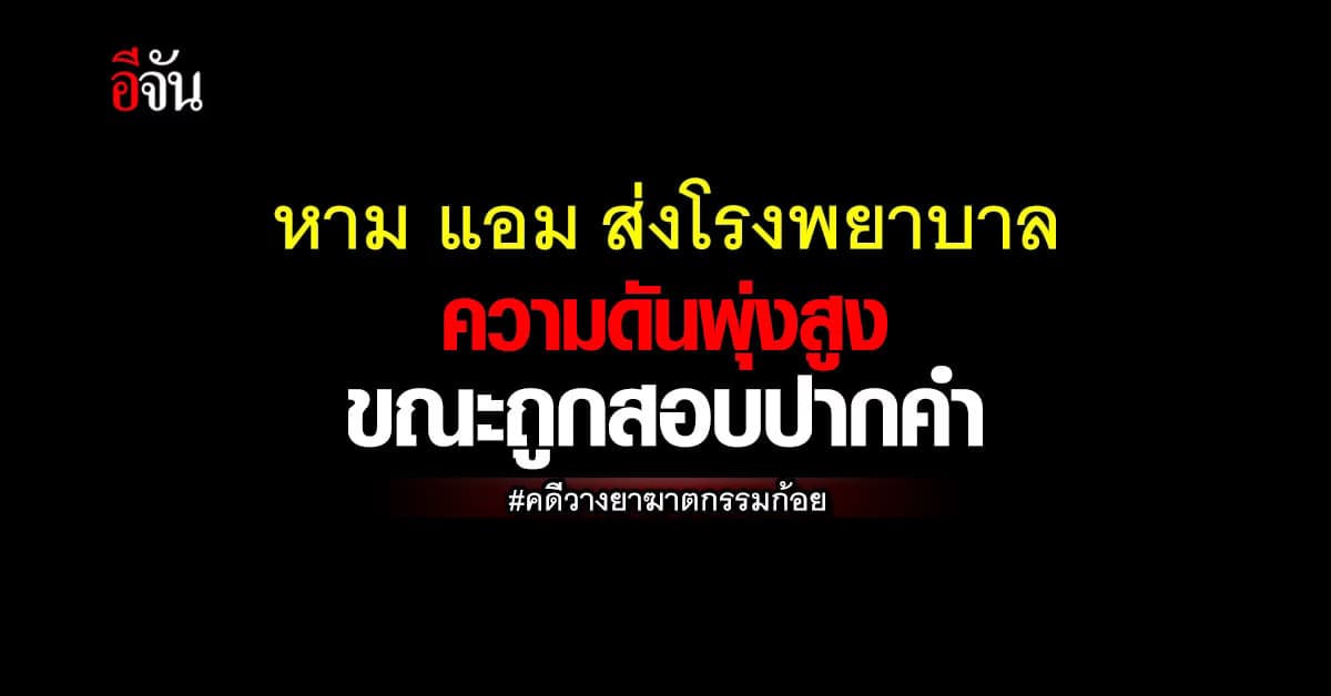 ตำรวจ หาม เเอม ส่งโรงพยาบาล ความดันพุ่ง 220