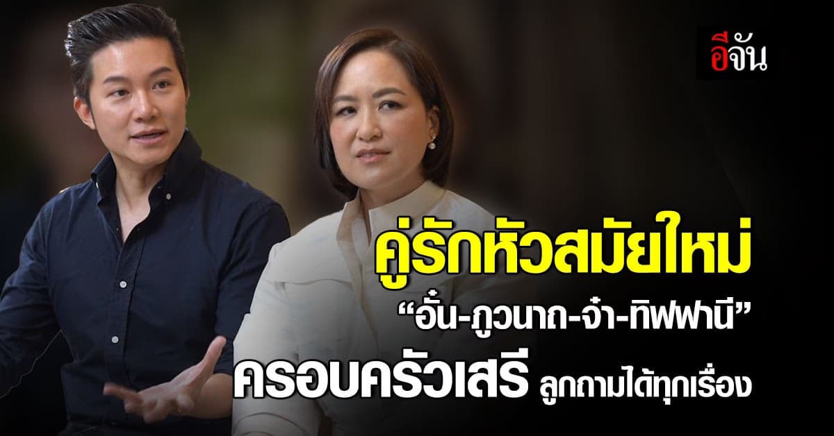 เปิดใจคู่รักหัวสมัยใหม่ อั๋น-ภูวนาท และ จ๋า-ทิฟฟานี ครอบครัวเสรี
