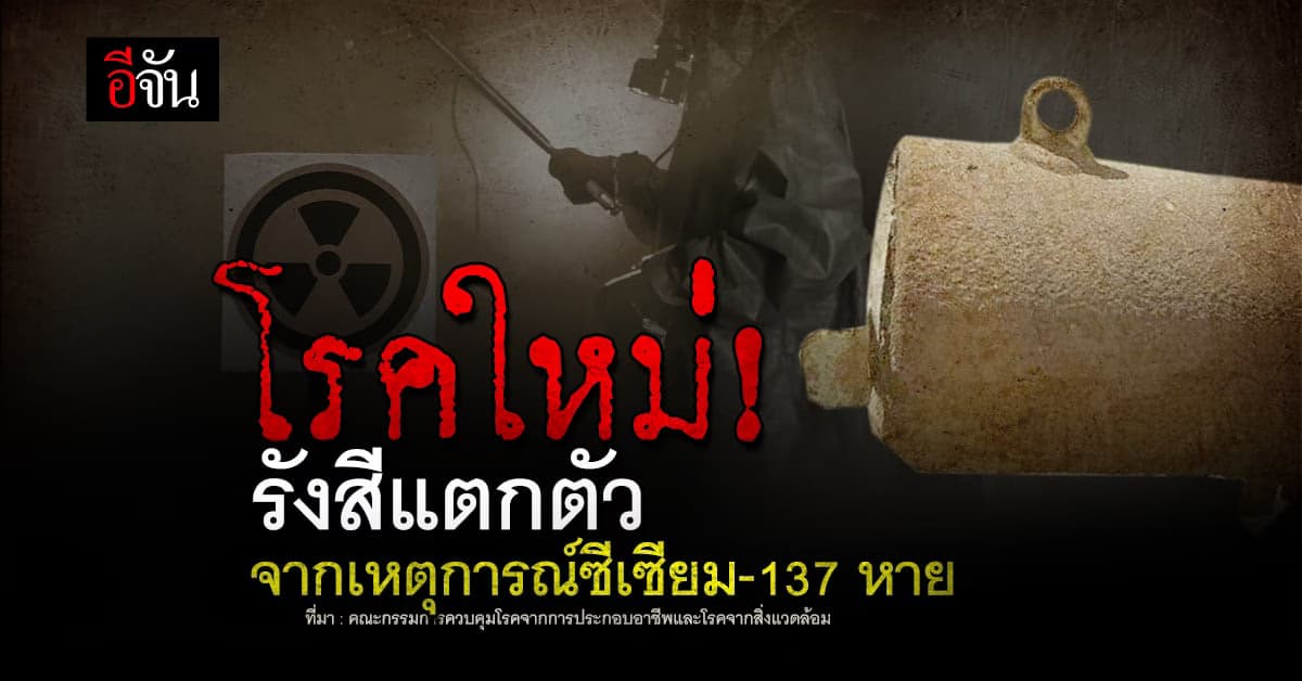 โรครังสีแตกตัว! โรคจากการประกอบอาชีพหลังเหตุการณ์ ซีเซียม-137 หาย