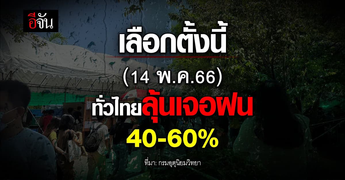 กรมอุตุนิยมวิทยา เตือน เลือกตั้งใหญ่ (14 พ.ค.66) ทั่วไทยเจอฝน 40-60%
