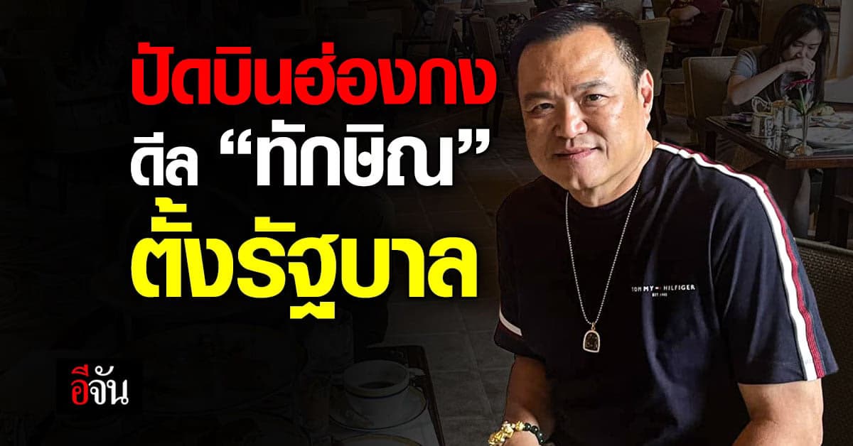 ‘ทักษิณ-อนุทิน’ โต้ข่าวลือบินฮ่องกง ดีลลับตั้งรัฐบาล