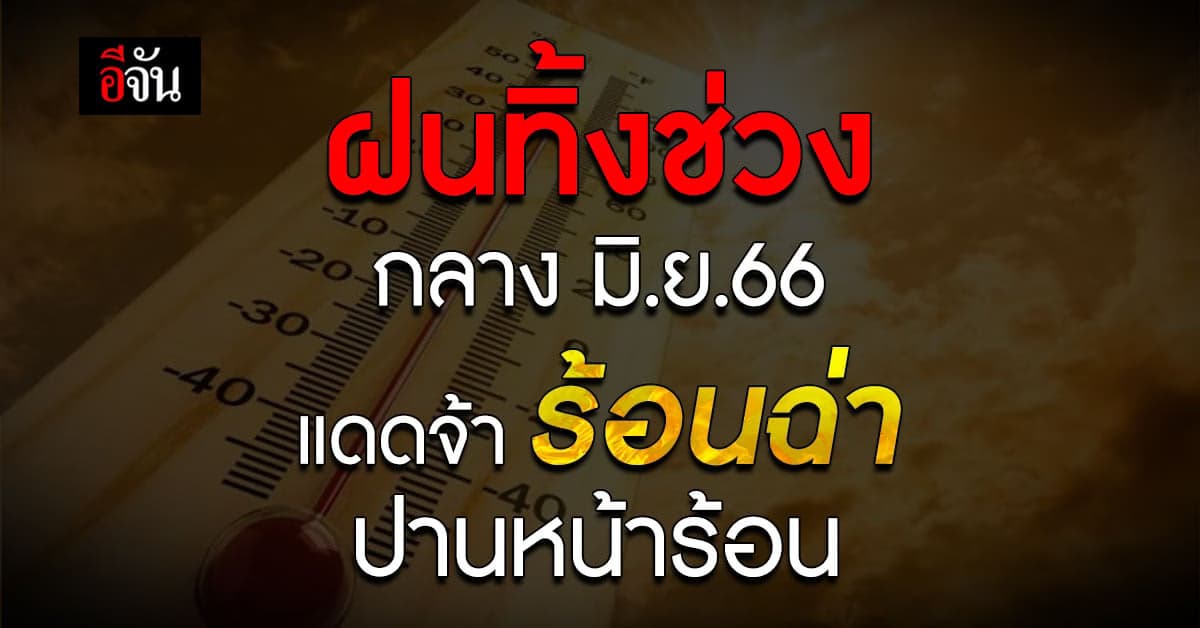 ฝนทิ้งช่วง กลาง มิ.ย.66 ทั่วไทยแดดจ้า-ร้อนฉ่า เหมือนหน้าร้อน