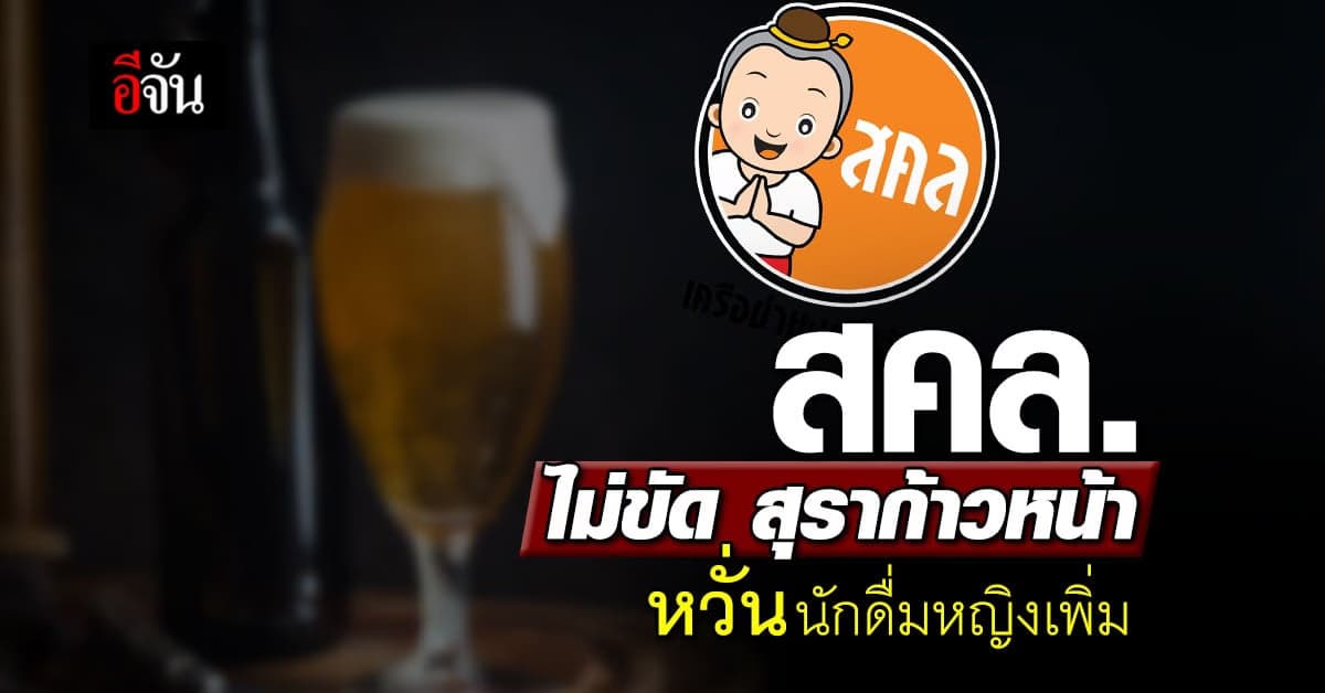สคล. ไม่ขัด สุราก้าวหน้า แต่ ห้ามโฆษณา หวั่น นักดื่มหญิง เพิ่มขึ้น