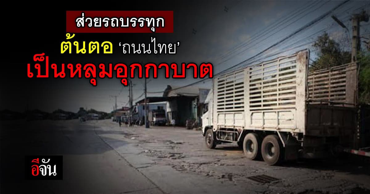 ถนนไทย พังพินาศ ปานหลุมอุกกาบาต จาก ‘ส่วยรถบรรทุก’