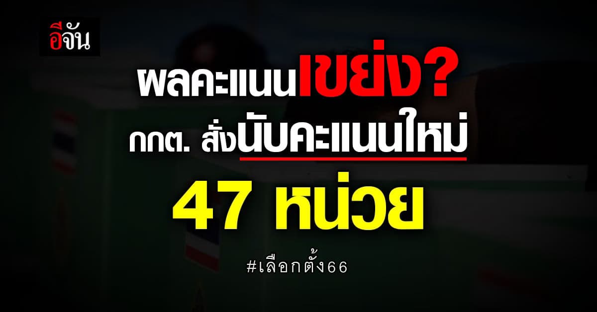 กกต. สั่งนับคะแนนเลือกตั้งใหม่ 47 หน่วย ทั้งแบ่งเขต-ปาร์ตี้ลิสต์