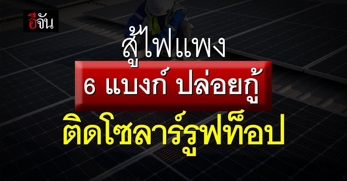 6 แบงก์ ปล่อยกู้ ติดโซลาร์รูฟท็อป สู้ค่าไฟแพง