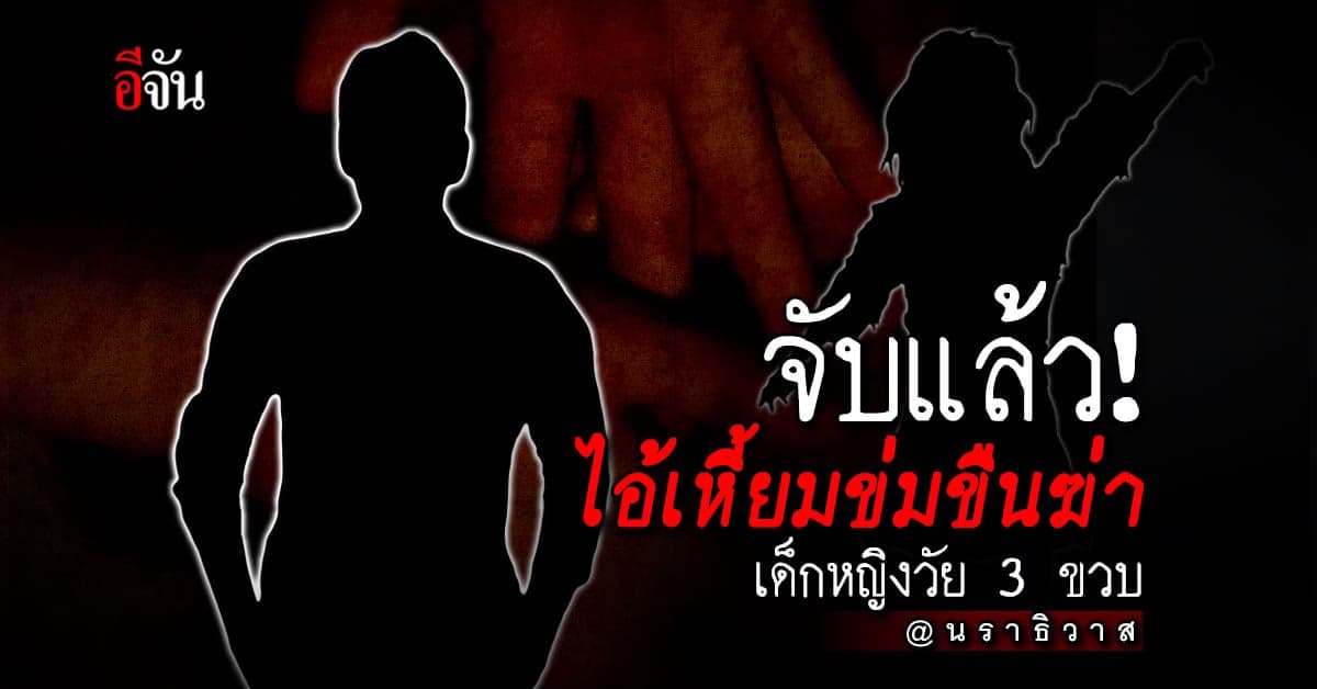 จับแล้ว! ฆาตกรเหี้ยม ข่มขืนฆ่าทิ้งบึง เด็กหญิงวัย 3 ขวบ ที่ จ.นราธิวาส