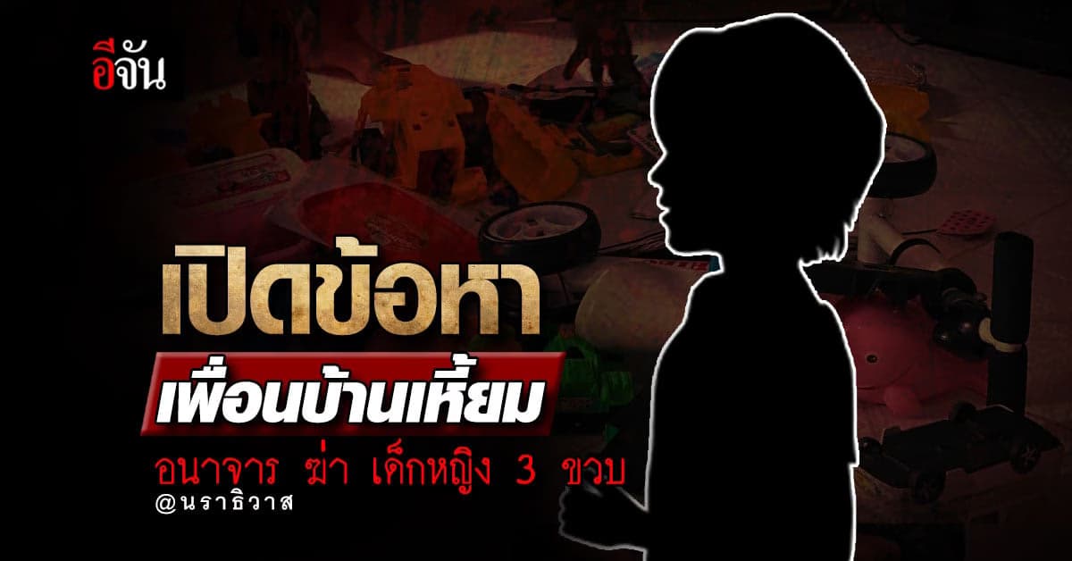 เปิดข้อหา เพื่อนบ้านสวมร่างฆาตกร อนาจาร ฆ่า เด็กหญิงวัย 3 ขวบ