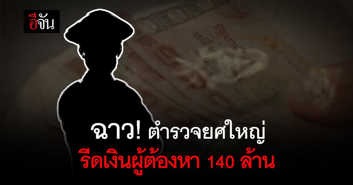 สีกากีฉาว! ตำรวจยศใหญ่ รีดเงินผู้ต้องหา 140 ล้านบาท