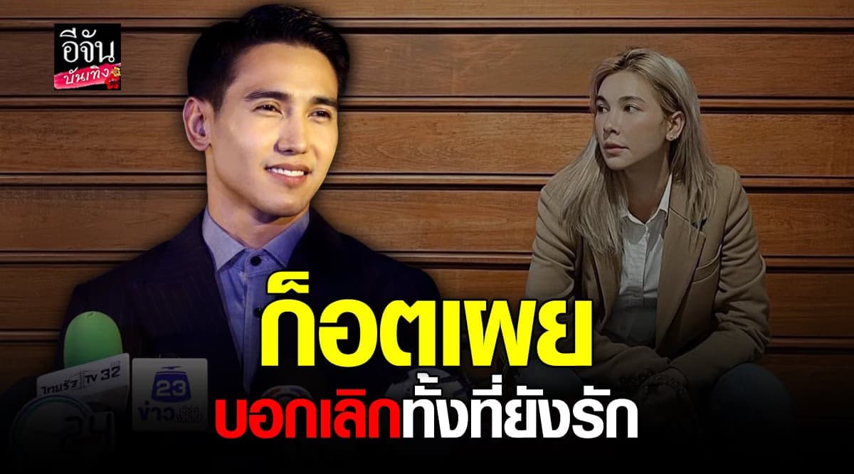 ก๊อต จิรายุ เปิดใจหลัจบความสัมพันธ์ โบว์ เบญจวรรณ รับเลิกทั้งที่ยังรัก