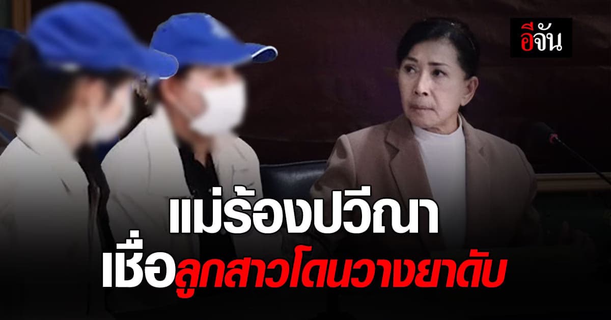 แม่ร้อง “ปวีณา” เชื่อลูกสาวโดยลูกเขยวางยาดับ