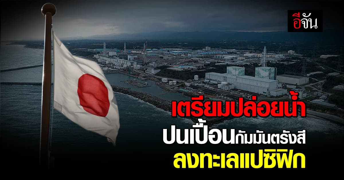 ญี่ปุ่น เตรียมปล่อยน้ำ ปนเปื้อนกัมมันตรังสี ลงทะเลแปซิฟิก ส.ค.66 นี้