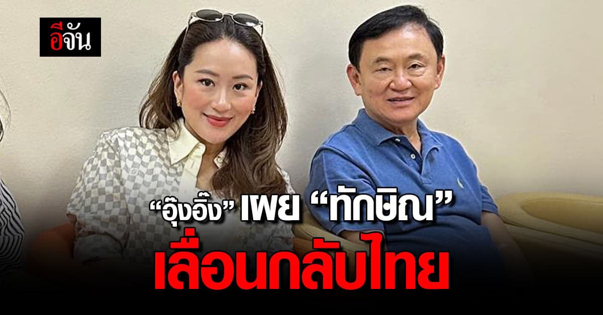 “อุ๊งอิ๊ง” เผย “ทักษิณ” เลื่อนกลับไทย