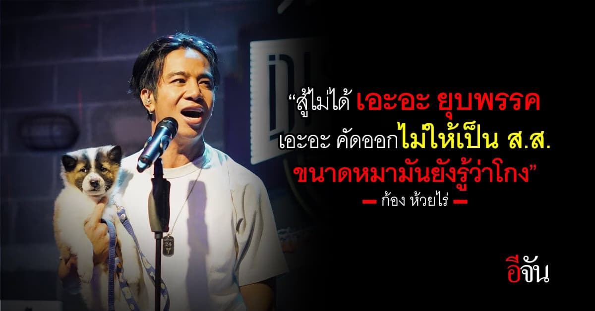 ก้อง ห้วยไร่ ลั่น “สู้ไม่ได้ เอะอะ ยุบพรรค ขนาดหมามันยังรู้ว่าโกง”