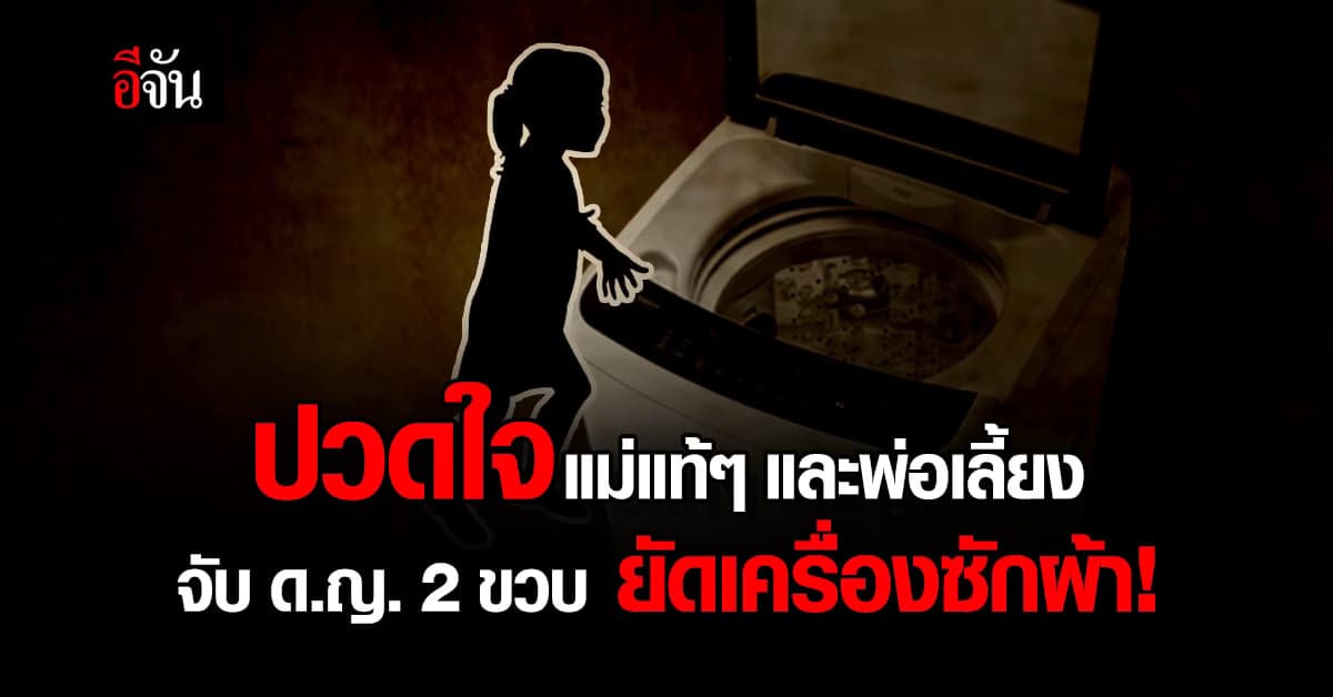 รวบ แม่แท้ๆ และพ่อเลี้ยง ทุบตี ด.ญ. 2 ขวบยัดเครื่องซักผ้า