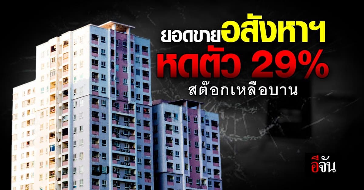 ธุรกิจอสังหาริมทรัพย์ โตแป้ก ยอดขายหดตัว 29% สินค้าเหลือค้างสต๊อกบาน