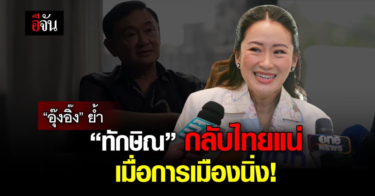 “อุ๊งอิ๊ง” ย้ำ “ทักษิณ” กลับไทยแน่ เมื่อการเมืองนิ่ง!