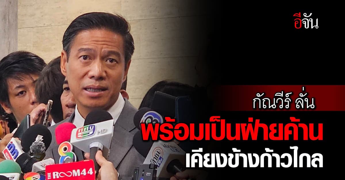 กัณวีร์ ลั่น พร้อมเป็นฝ่ายค้าน ข้างก้าวไกล ไม่หวั่นเจอสกัด ตั้งรัฐบาล