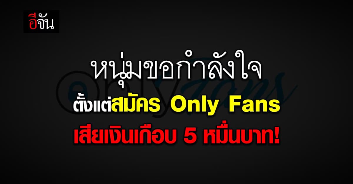 หนุ่มตัดพ้อ ขอกำลังใจ  ตั้งแต่สมัคร onlyfans เสียเงิน เกือบ 5 หมื่นบาท
