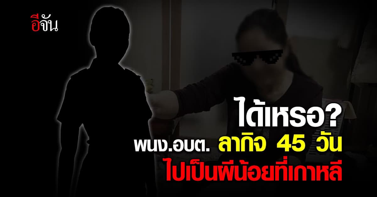 แบบนี้ก็ได้เหรอ พนักงาน อบต. ลากิจ 45 วัน ไปเป็นผีน้อยที่เกาหลี