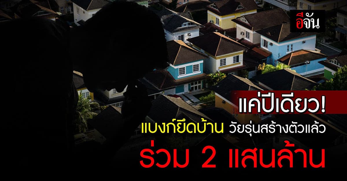 วัยรุ่นสร้างตัว ผ่อนบ้านต่อไม่ไหว ปีเดียวปล่อยยึดร่วม 200,000 ล้านบาท
