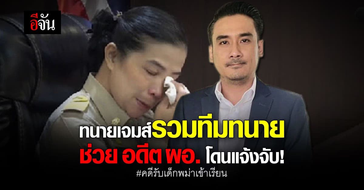 ทนายเจมส์ รวมทีมทนายช่วย อดีต ผอ. โดนแจ้งจับ คดีรับเด็กพม่าเข้าเรียน