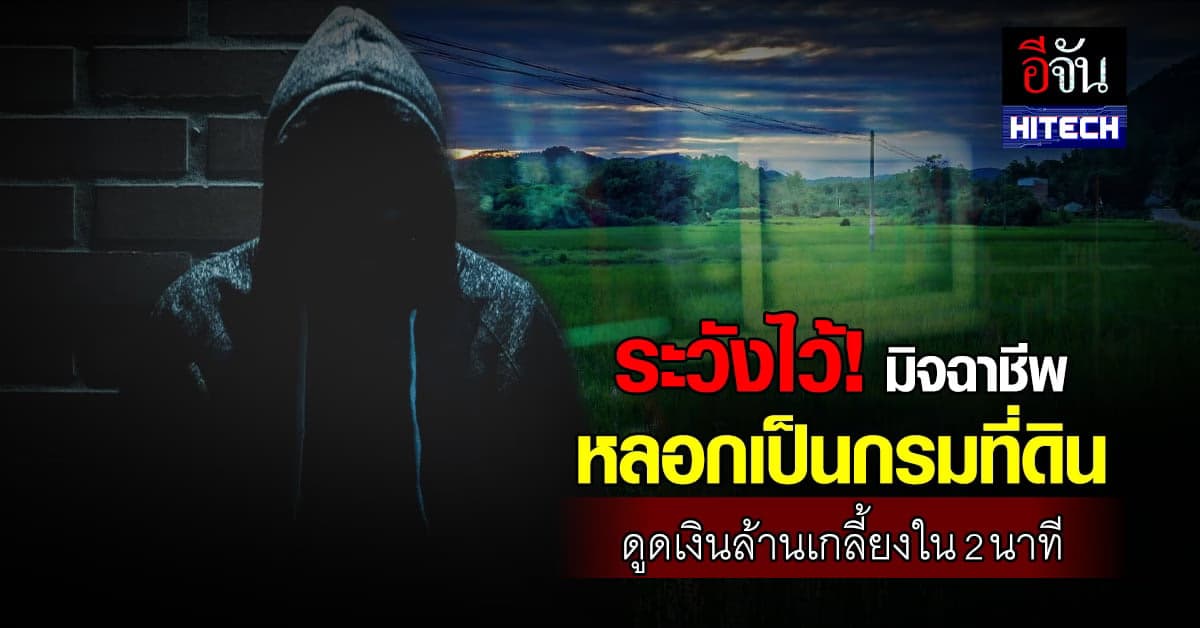 เตือน ปชช. ระวังมิจฉาชีพ หลอกเป็นกรมที่ดิน ดูดเงินล้านเกลี้ยงใน 2 นาที