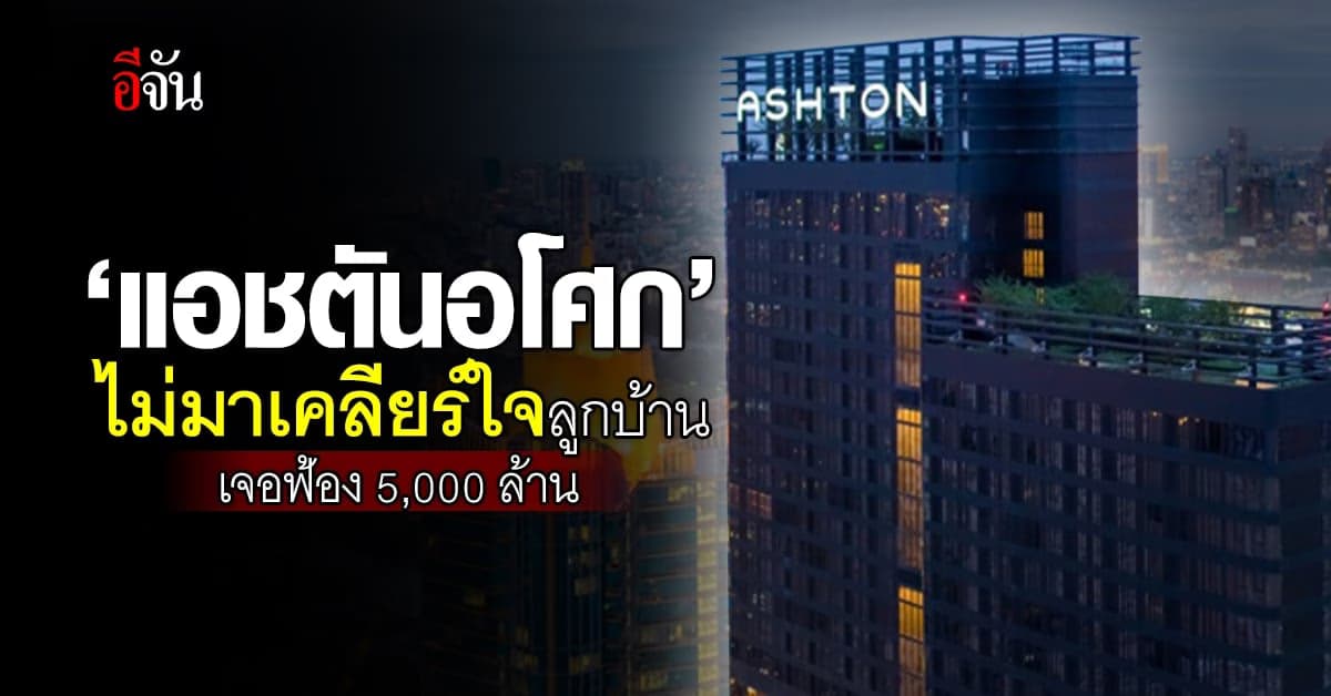 ลูกบ้านพ้อ ขอ ‘แอชตันอโศก’ รีบเคลียร์ใจ ไม่มา เจอฟ้องเรียก 5,000 ล้าน