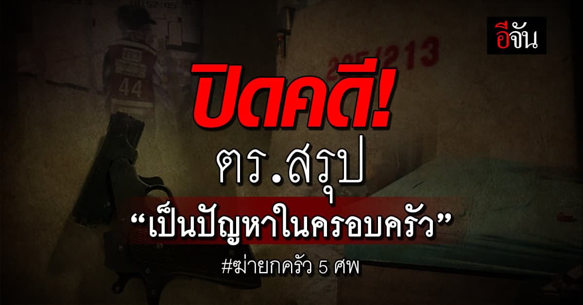 ตร. สรุป สาเหตุ ฆ่ายกครัว ครอบครัวอดีตภรรยา เกิดจาก ปัญหาภายในครอบครัว