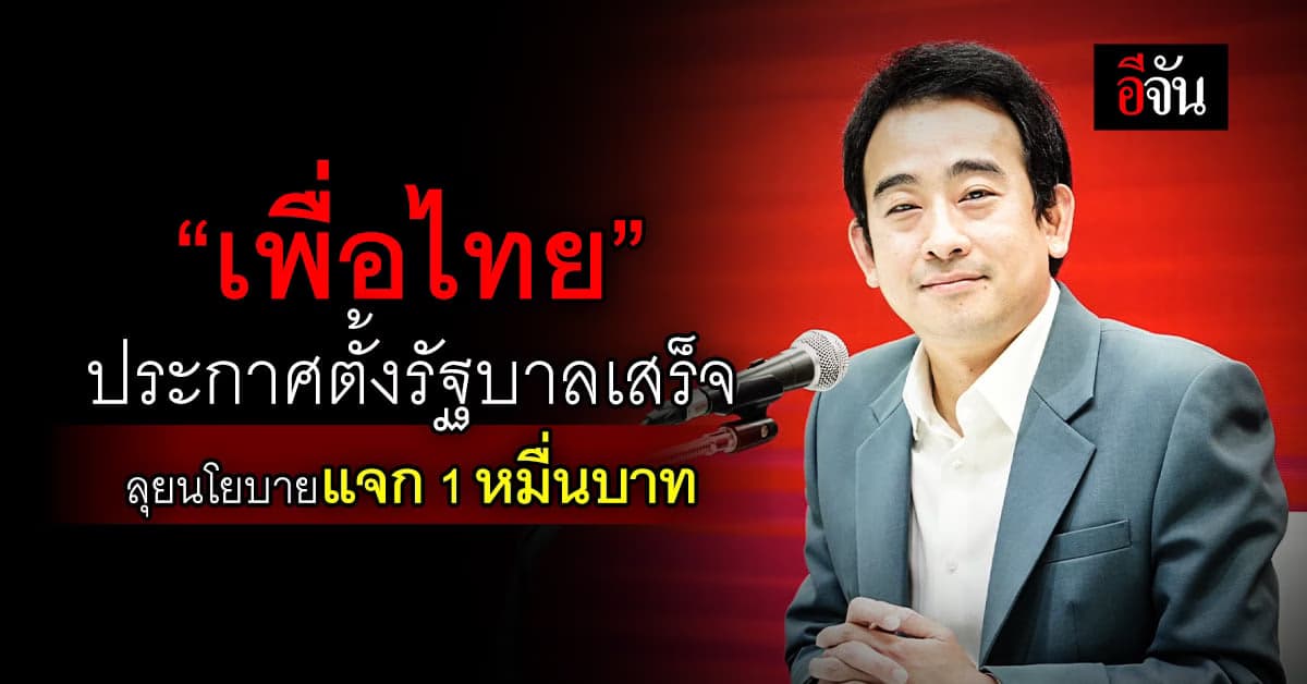 “เพื่อไทย” ประกาศตั้งรัฐบาลเสร็จ ลุยนโยบายแจก 1 หมื่นบาท