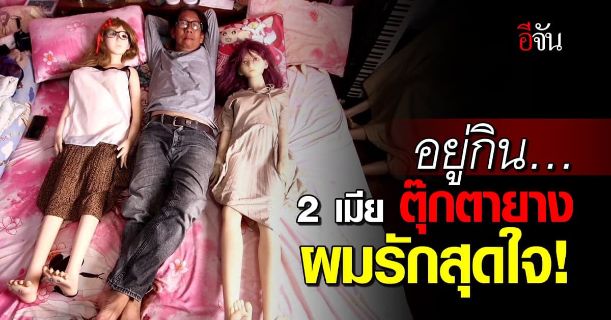 เปิดใจ หนุ่ม 2 เมีย ตุ๊กตายาง อยู่กินจนตาย ชีวิตนี้ ไม่รักใครอีกแล้ว