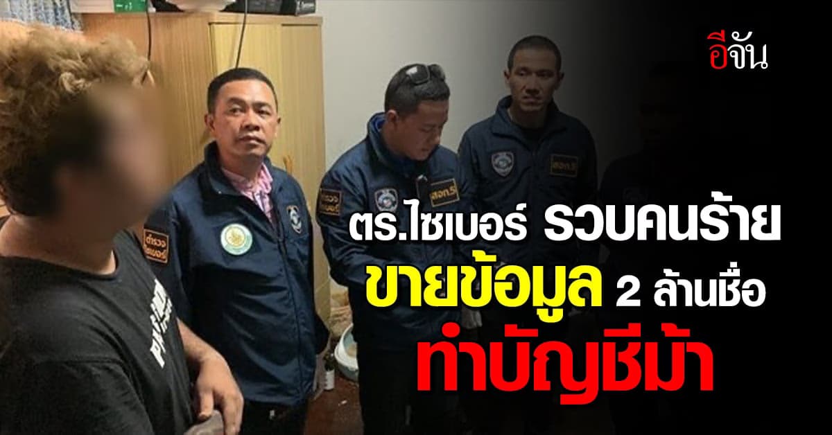 ตร.ไซเบอร์ จับคนร้าย ขายข้อมูลส่วนบุคคล กว่า 2 ล้านชื่อ ในราคา 7 พัน