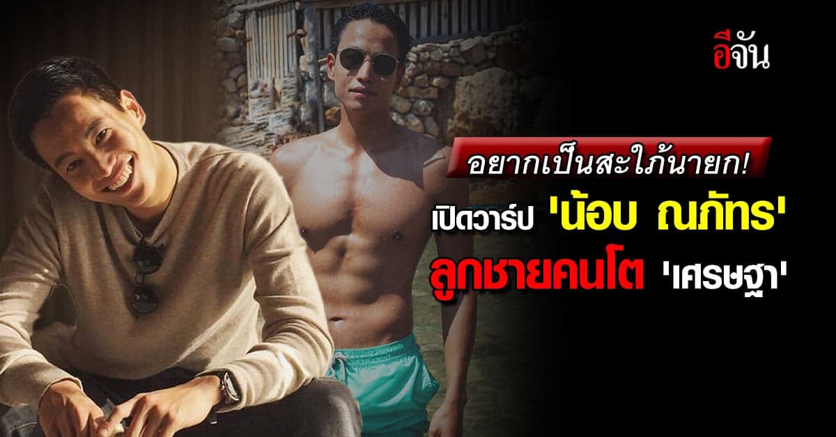 เปิดวาร์ป ‘น้อบ ณภัทร’ ลูกชายคนโต ‘เศรษฐา’ ชาวเน็ตแห่สมัครสะใภ้นายกฯ