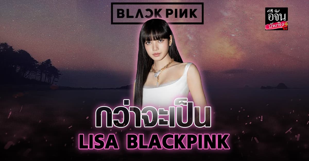 ย้อนชีวิต กว่าจะเป็น LISA BLACKPINK